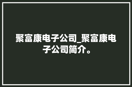 聚富康电子公司_聚富康电子公司简介。 聚富康电子公司_聚富康电子公司简介。 网站建设公司