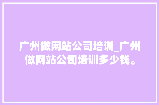 广州做网站公司培训_广州做网站公司培训多少钱。 广州做网站公司培训_广州做网站公司培训多少钱。 网站建设公司