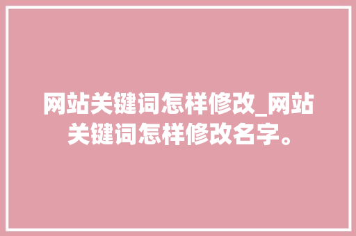 网站关键词怎样修改_网站关键词怎样修改名字。 网站关键词怎样修改_网站关键词怎样修改名字。 SEO关键词