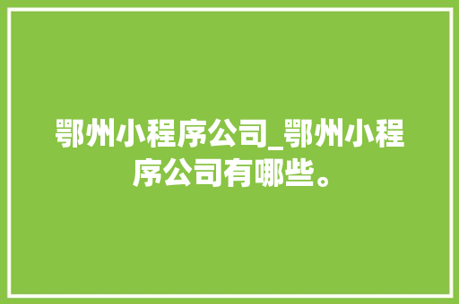 鄂州小程序公司_鄂州小程序公司有哪些。 鄂州小程序公司_鄂州小程序公司有哪些。 网站建设公司