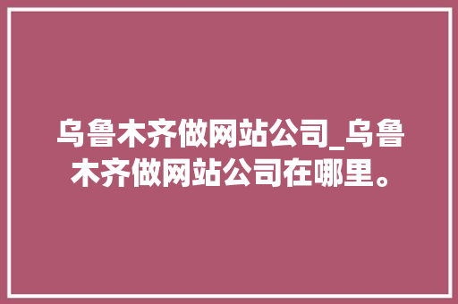 乌鲁木齐做网站公司_乌鲁木齐做网站公司在哪里。 乌鲁木齐做网站公司_乌鲁木齐做网站公司在哪里。 网站建设公司