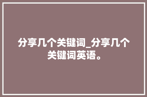 分享几个关键词_分享几个关键词英语。 分享几个关键词_分享几个关键词英语。 SEO关键词