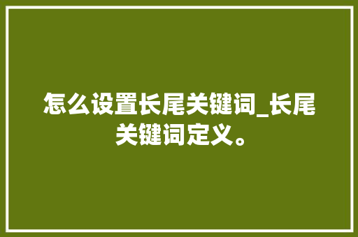 怎么设置长尾关键词_长尾关键词定义。 怎么设置长尾关键词_长尾关键词定义。 SEO关键词