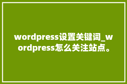 wordpress设置关键词_wordpress怎么关注站点。 wordpress设置关键词_wordpress怎么关注站点。 SEO关键词