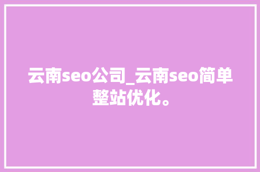 云南seo公司_云南seo简单整站优化。 云南seo公司_云南seo简单整站优化。 网站建设公司