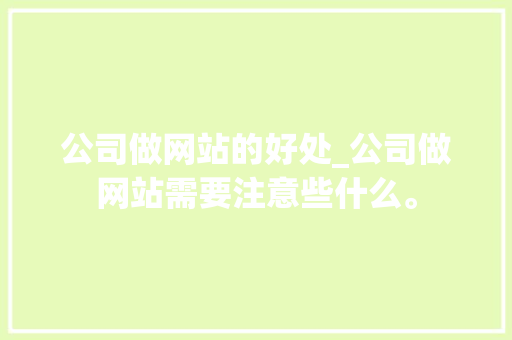 公司做网站的好处_公司做网站需要注意些什么。 网站建设公司 公司做网站的好处_公司做网站需要注意些什么。 公司做网站的好处_公司做网站需要注意些什么。 网站建设公司