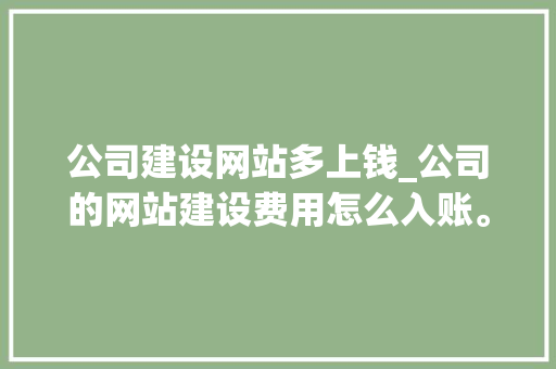 公司建设网站多上钱_公司的网站建设费用怎么入账。 公司建设网站多上钱_公司的网站建设费用怎么入账。 网站建设公司