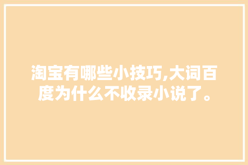 淘宝有哪些小技巧,大词百度为什么不收录小说了。 淘宝有哪些小技巧,大词百度为什么不收录小说了。 SEO关键词