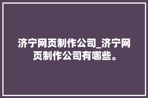济宁网页制作公司_济宁网页制作公司有哪些。 济宁网页制作公司_济宁网页制作公司有哪些。 网站建设公司