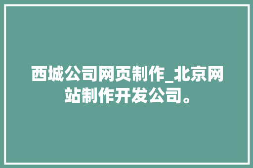 西城公司网页制作_北京网站制作开发公司。 西城公司网页制作_北京网站制作开发公司。 网站建设公司