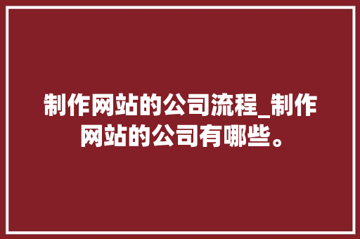 制作网站的公司流程_制作网站的公司有哪些。 制作网站的公司流程_制作网站的公司有哪些。 网站建设公司
