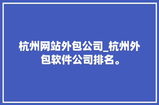 杭州网站外包公司_杭州外包软件公司排名。 杭州网站外包公司_杭州外包软件公司排名。 网站建设公司
