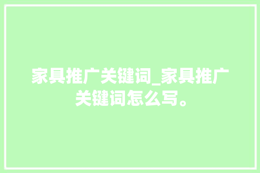 家具推广关键词_家具推广关键词怎么写。 SEO关键词 家具推广关键词_家具推广关键词怎么写。 家具推广关键词_家具推广关键词怎么写。 SEO关键词