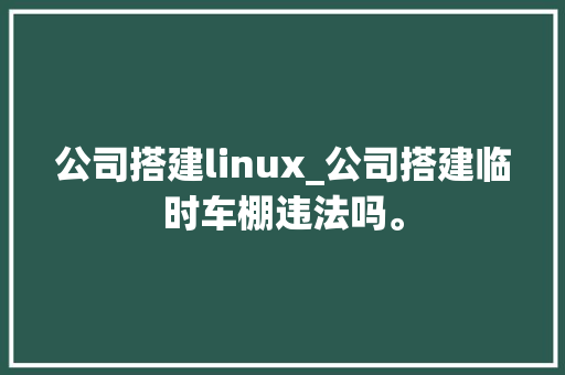 公司搭建linux_公司搭建临时车棚违法吗。 公司搭建linux_公司搭建临时车棚违法吗。 网站建设公司