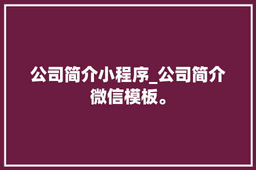 公司简介小程序_公司简介微信模板。 公司简介小程序_公司简介微信模板。 网站建设公司