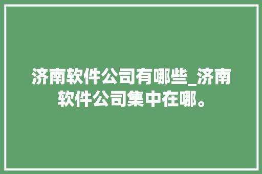 济南软件公司有哪些_济南软件公司集中在哪。 济南软件公司有哪些_济南软件公司集中在哪。 网站建设公司