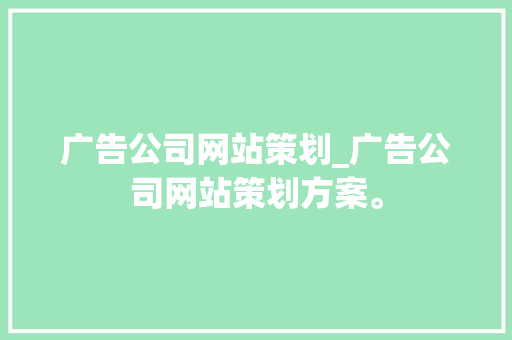 广告公司网站策划_广告公司网站策划方案。 广告公司网站策划_广告公司网站策划方案。 网站建设公司