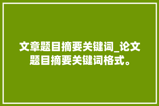 文章题目摘要关键词_论文题目摘要关键词格式。 文章题目摘要关键词_论文题目摘要关键词格式。 SEO关键词