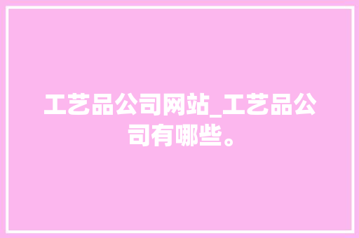 工艺品公司网站_工艺品公司有哪些。 工艺品公司网站_工艺品公司有哪些。 网站建设公司