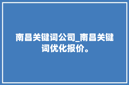 南昌关键词公司_南昌关键词优化报价。 SEO关键词 南昌关键词公司_南昌关键词优化报价。 南昌关键词公司_南昌关键词优化报价。 SEO关键词