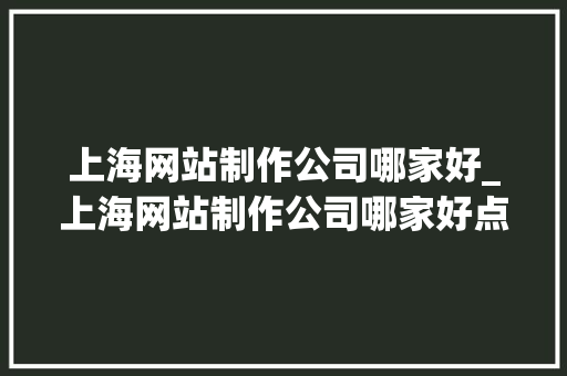 上海网站制作公司哪家好_上海网站制作公司哪家好点。 上海网站制作公司哪家好_上海网站制作公司哪家好点。 网站建设公司