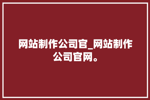 网站制作公司官_网站制作公司官网。 网站建设公司 网站制作公司官_网站制作公司官网。 网站制作公司官_网站制作公司官网。 网站建设公司