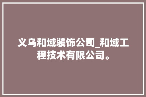 义乌和域装饰公司_和域工程技术有限公司。