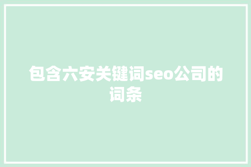 包含六安关键词seo公司的词条 包含六安关键词seo公司的词条 SEO关键词