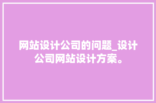网站设计公司的问题_设计公司网站设计方案。 网站设计公司的问题_设计公司网站设计方案。 网站建设公司