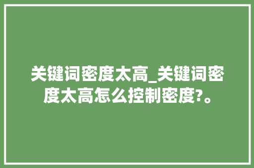 关键词密度太高_关键词密度太高怎么控制密度?。 关键词密度太高_关键词密度太高怎么控制密度?。 SEO关键词