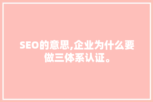 SEO的意思,企业为什么要做三体系认证。 SEO的意思,企业为什么要做三体系认证。 百度SEO