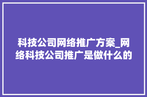 科技公司网络推广方案_网络科技公司推广是做什么的。 科技公司网络推广方案_网络科技公司推广是做什么的。 网站建设公司