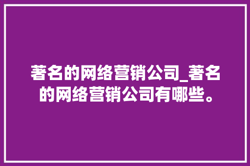 著名的网络营销公司_著名的网络营销公司有哪些。 著名的网络营销公司_著名的网络营销公司有哪些。 网站建设公司