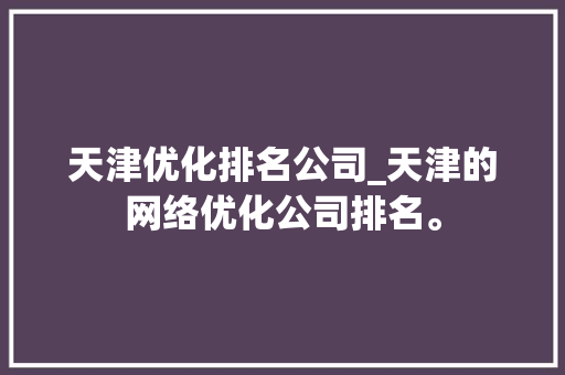 天津优化排名公司_天津的网络优化公司排名。