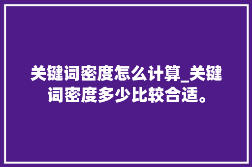 关键词密度怎么计算_关键词密度多少比较合适。 关键词密度怎么计算_关键词密度多少比较合适。 SEO关键词