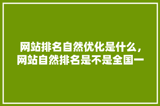 网站排名自然优化是什么，网站自然排名是不是全国一样。 网站排名自然优化是什么，网站自然排名是不是全国一样。 搜狗SEO
