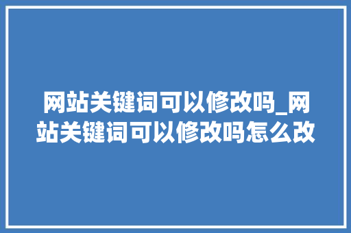 网站关键词可以修改吗_网站关键词可以修改吗怎么改。 网站关键词可以修改吗_网站关键词可以修改吗怎么改。 SEO关键词
