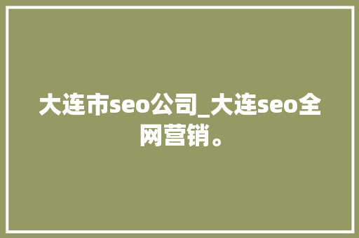 大连市seo公司_大连seo全网营销。 大连市seo公司_大连seo全网营销。 网站建设公司