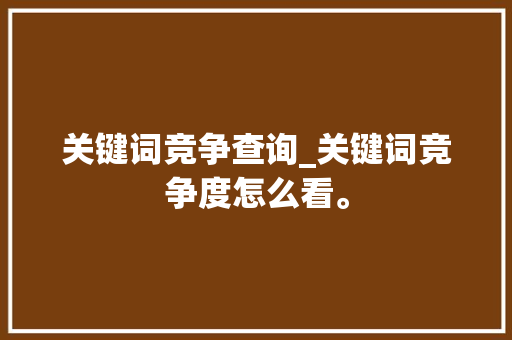 关键词竞争查询_关键词竞争度怎么看。 关键词竞争查询_关键词竞争度怎么看。 SEO关键词