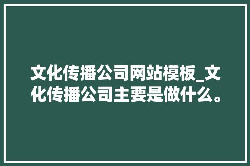 文化传播公司网站模板_文化传播公司主要是做什么。 文化传播公司网站模板_文化传播公司主要是做什么。 网站建设公司
