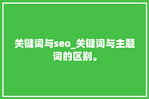 关键词与seo_关键词与主题词的区别。 关键词与seo_关键词与主题词的区别。 SEO关键词