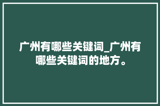 广州有哪些关键词_广州有哪些关键词的地方。 广州有哪些关键词_广州有哪些关键词的地方。 SEO关键词