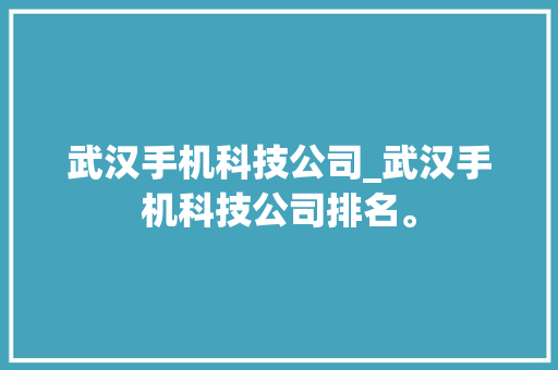 武汉手机科技公司_武汉手机科技公司排名。 武汉手机科技公司_武汉手机科技公司排名。 网站建设公司