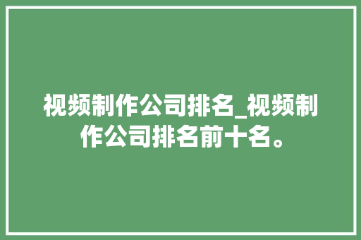 视频制作公司排名_视频制作公司排名前十名。 视频制作公司排名_视频制作公司排名前十名。 网站建设公司