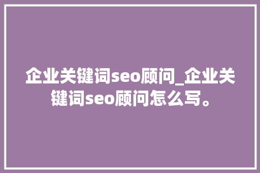 企业关键词seo顾问_企业关键词seo顾问怎么写。 企业关键词seo顾问_企业关键词seo顾问怎么写。 SEO关键词