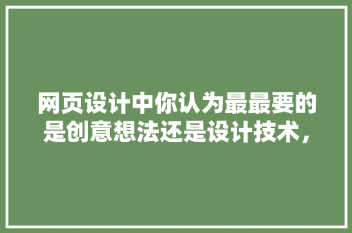 网页设计中你认为最最要的是创意想法还是设计技术，为什么,为什么要网页设计呢。 网页设计中你认为最最要的是创意想法还是设计技术，为什么,为什么要网页设计呢。 百度SEO