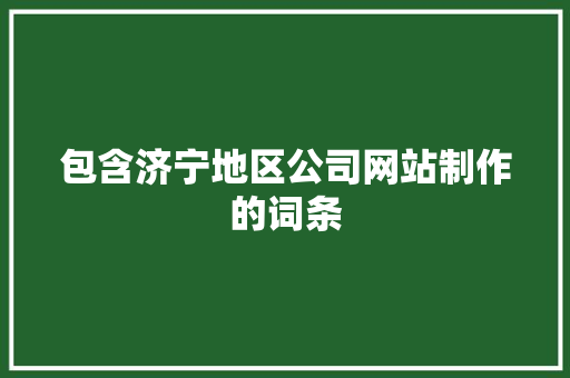 包含济宁地区公司网站制作的词条 包含济宁地区公司网站制作的词条 网站建设公司