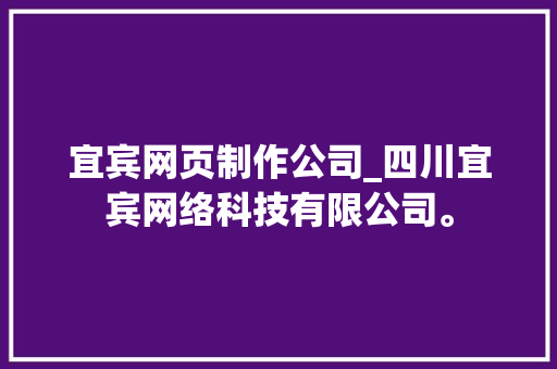 宜宾网页制作公司_四川宜宾网络科技有限公司。