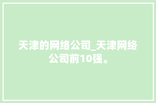 天津的网络公司_天津网络公司前10强。 天津的网络公司_天津网络公司前10强。 网站建设公司