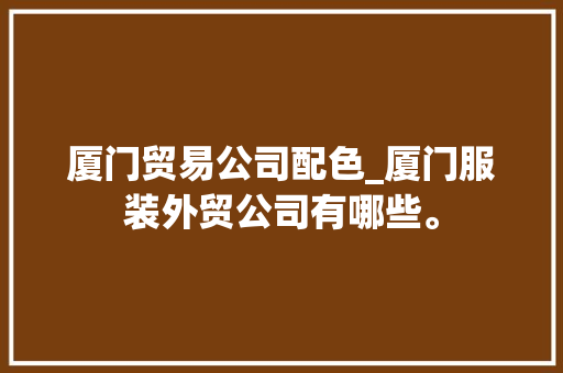 厦门贸易公司配色_厦门服装外贸公司有哪些。 厦门贸易公司配色_厦门服装外贸公司有哪些。 网站建设公司